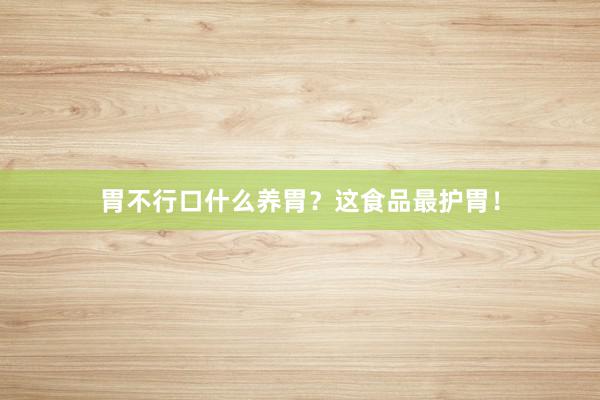 胃不行口什么养胃？这食品最护胃！