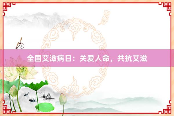 全国艾滋病日：关爱人命，共抗艾滋