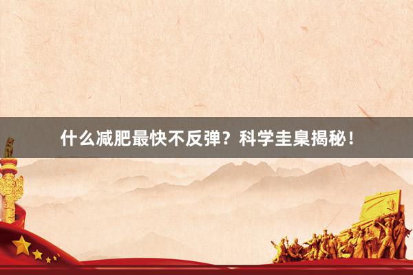 什么减肥最快不反弹？科学圭臬揭秘！