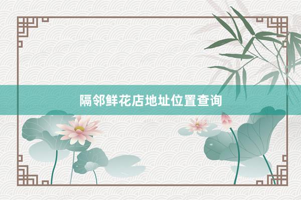 隔邻鲜花店地址位置查询