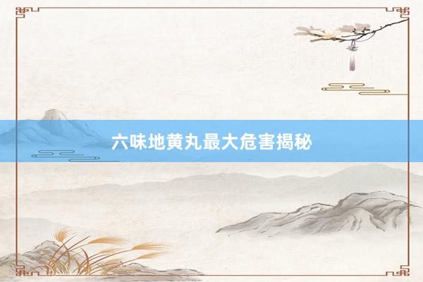 六味地黄丸最大危害揭秘