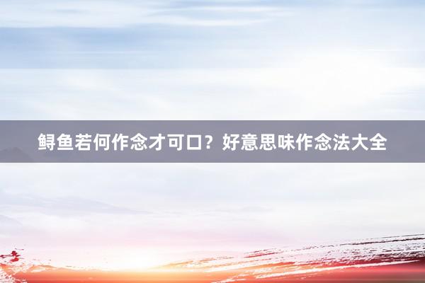 鲟鱼若何作念才可口?好意思味作念法大全