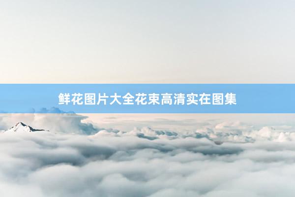 鲜花图片大全花束高清实在图集