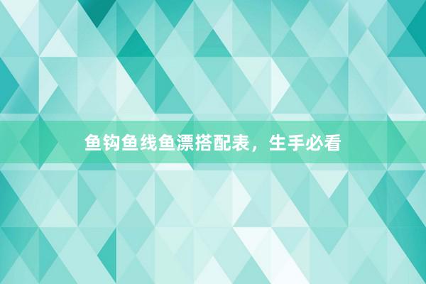 鱼钩鱼线鱼漂搭配表，生手必看