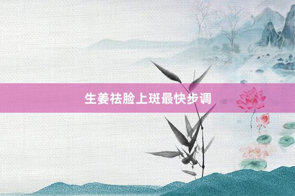 生姜祛脸上斑最快步调