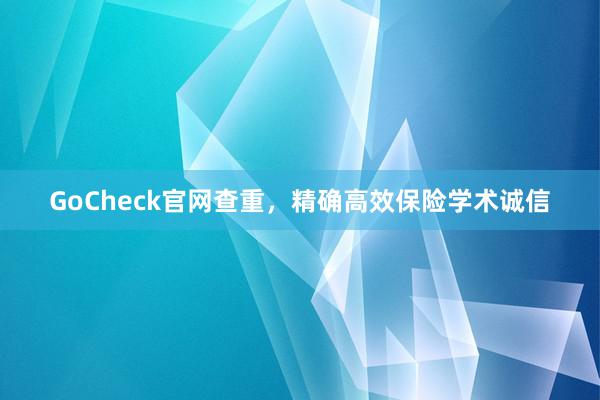 GoCheck官网查重,精确高效保险学术诚信