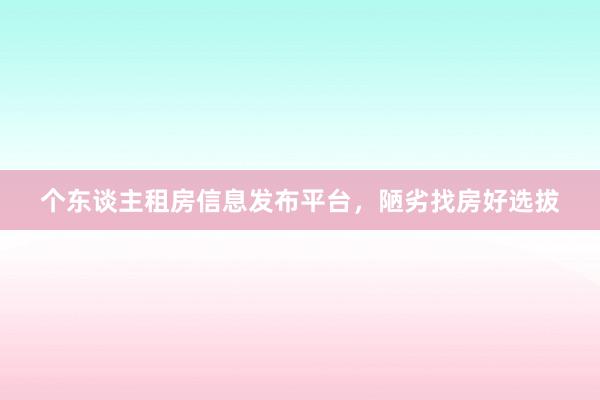 个东谈主租房信息发布平台，陋劣找房好选拔
