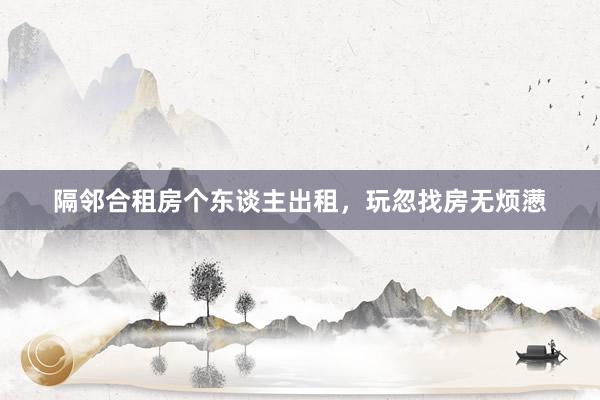 隔邻合租房个东谈主出租，玩忽找房无烦懑